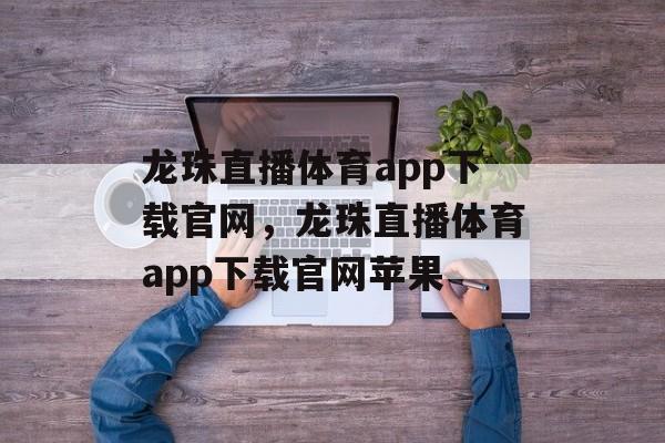 龙珠直播体育app下载官网，龙珠直播体育app下载官网苹果