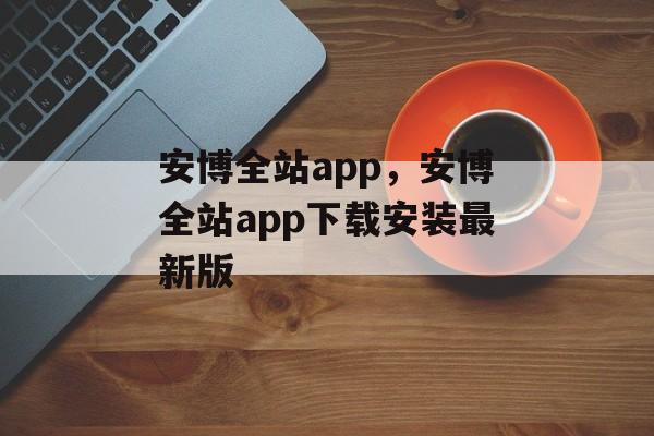 安博全站app，安博全站app下载安装最新版