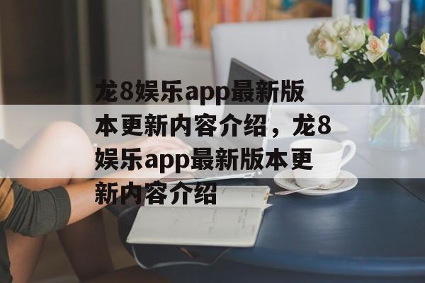 龙8娱乐app最新版本更新内容介绍，龙8娱乐app最新版本更新内容介绍