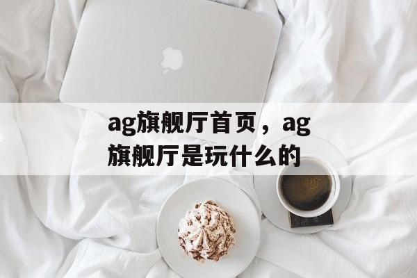 ag旗舰厅首页，ag旗舰厅是玩什么的