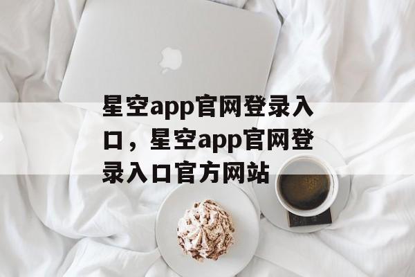 星空app官网登录入口，星空app官网登录入口官方网站