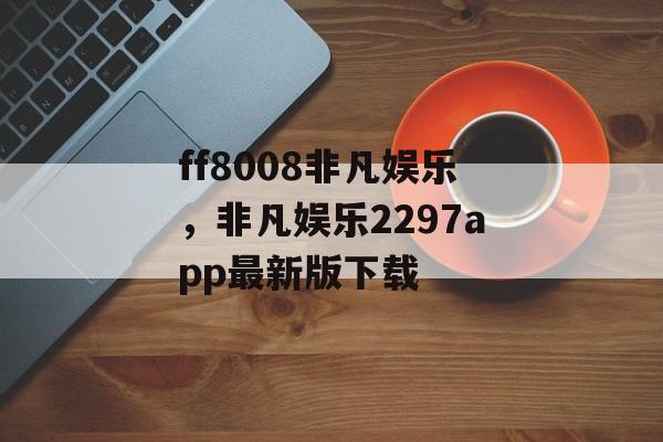 ff8008非凡娱乐，非凡娱乐2297app最新版下载