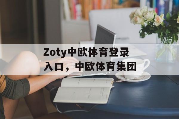 Zoty中欧体育登录入口，中欧体育集团