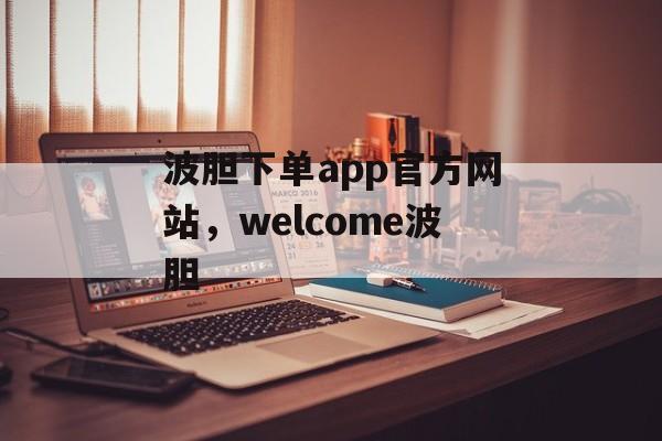 波胆下单app官方网站，welcome波胆