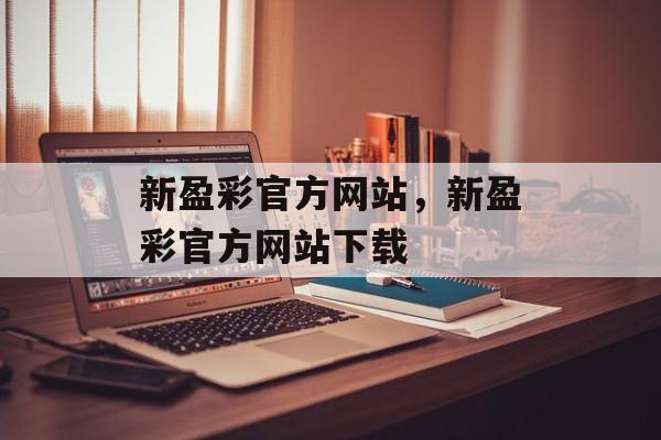 新盈彩官方网站，新盈彩官方网站下载