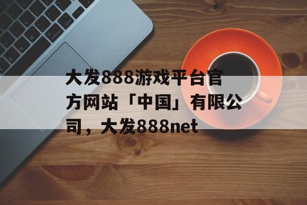 大发888游戏平台官方网站「中国」有限公司，大发888net