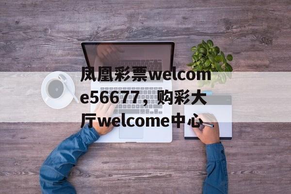 凤凰彩票welcome56677，购彩大厅welcome中心